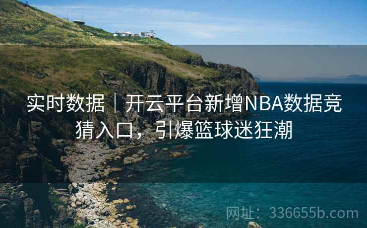 实时数据｜开云平台新增NBA数据竞猜入口，引爆篮球迷狂潮
