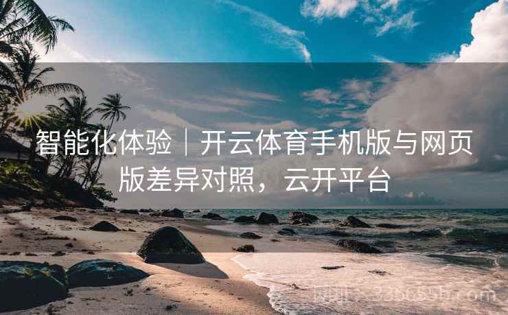 智能化体验｜开云体育手机版与网页版差异对照，云开平台