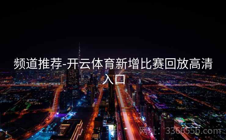 频道推荐-开云体育新增比赛回放高清入口 频道推荐-开云体育新增比赛回放高清入口
