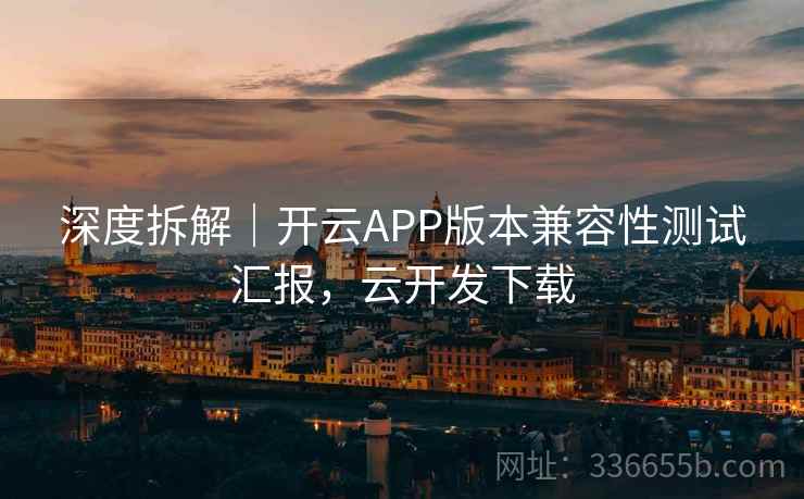 深度拆解|开云APP版本兼容性测试汇报,云开发下载 深度拆解|开云APP版本兼容性测试汇报,云开发下载