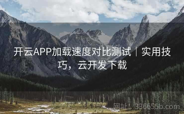 开云APP加载速度对比测试|实用技巧,云开发下载 开云APP加载速度对比测试|实用技巧,云开发下载