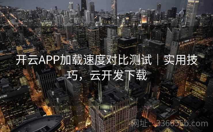 开云APP加载速度对比测试|实用技巧,云开发下载 开云APP加载速度对比测试|实用技巧,云开发下载