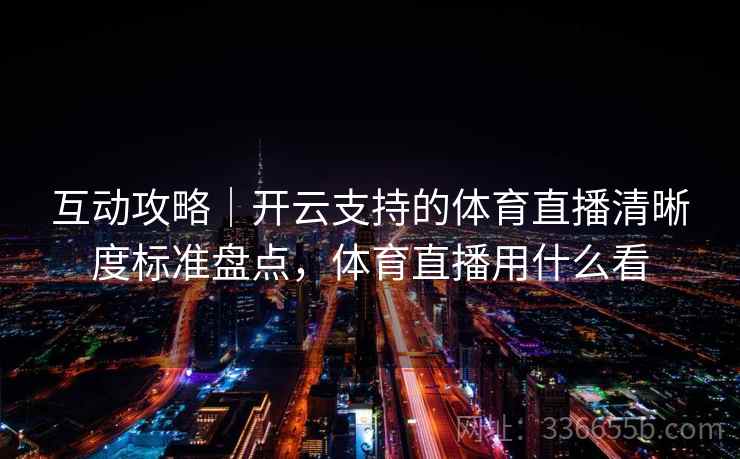 互动攻略|开云支持的体育直播清晰度标准盘点,体育直播用什么看 互动攻略|开云支持的体育直播清晰度标准盘点,体育直播用什么看