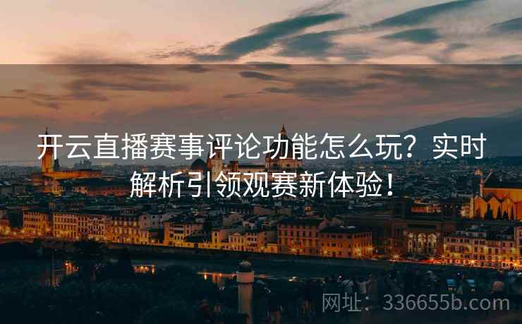 开云直播赛事评论功能怎么玩?实时解析引领观赛新体验! 开云直播赛事评论功能怎么玩?实时解析引领观赛新体验!