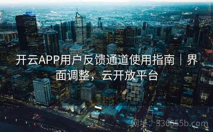 开云APP用户反馈通道使用指南|界面调整,云开放平台 开云APP用户反馈通道使用指南|界面调整,云开放平台