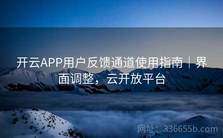 开云APP用户反馈通道使用指南|界面调整,云开放平台 开云APP用户反馈通道使用指南|界面调整,云开放平台