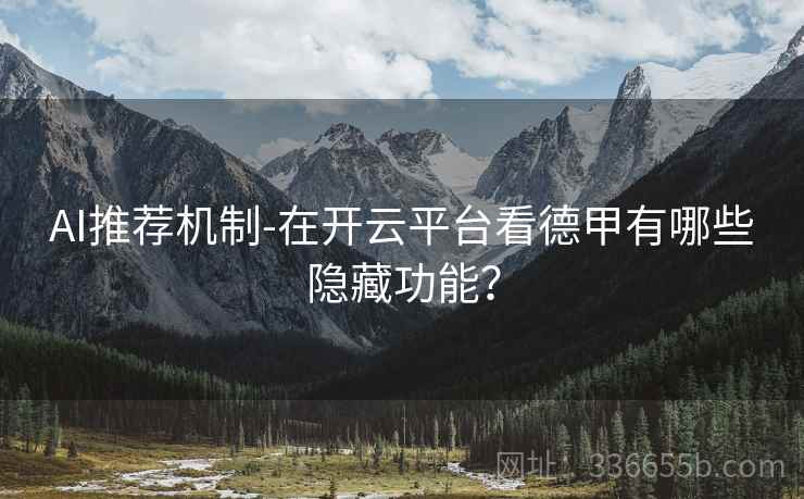 AI推荐机制-在开云平台看德甲有哪些隐藏功能？