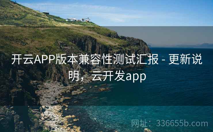 开云APP版本兼容性测试汇报 - 更新说明，云开发app