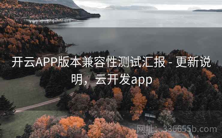 开云APP版本兼容性测试汇报 - 更新说明，云开发app