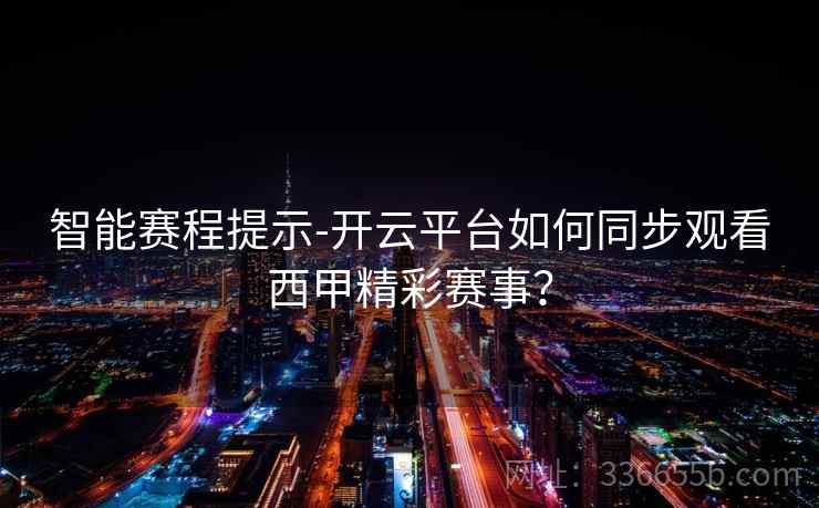 智能赛程提示-开云平台如何同步观看西甲精彩赛事? 智能赛程提示-开云平台如何同步观看西甲精彩赛事?