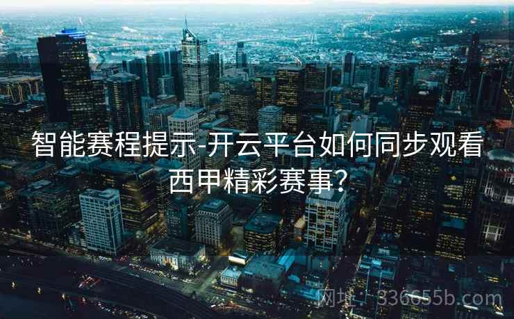 智能赛程提示-开云平台如何同步观看西甲精彩赛事? 智能赛程提示-开云平台如何同步观看西甲精彩赛事?