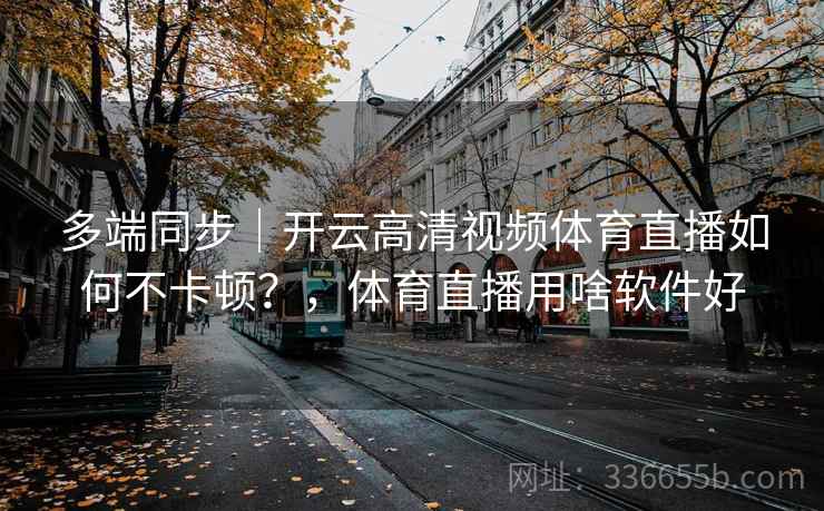多端同步｜开云高清视频体育直播如何不卡顿？，体育直播用啥软件好