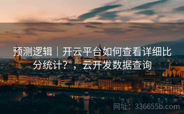 预测逻辑|开云平台如何查看详细比分统计?,云开发数据查询 预测逻辑|开云平台如何查看详细比分统计?,云开发数据查询