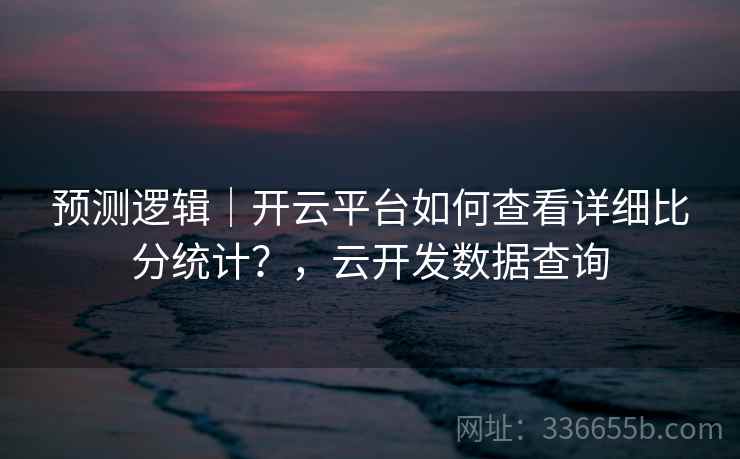 预测逻辑|开云平台如何查看详细比分统计?,云开发数据查询 预测逻辑|开云平台如何查看详细比分统计?,云开发数据查询