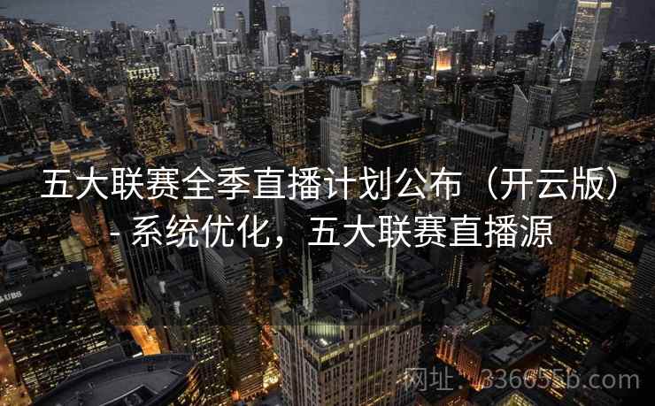 五大联赛全季直播计划公布(开云版) - 系统优化,五大联赛直播源 五大联赛全季直播计划公布(开云版) - 系统优化,五大联赛直播源