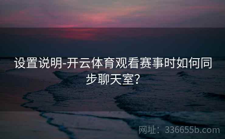 设置说明-开云体育观看赛事时如何同步聊天室? 设置说明-开云体育观看赛事时如何同步聊天室?