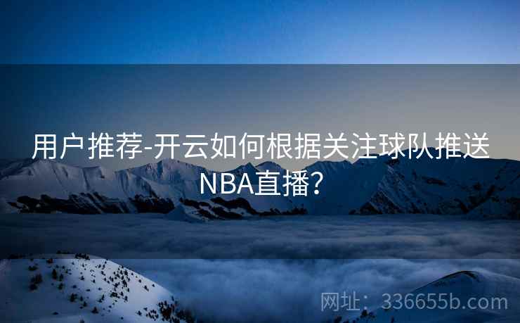 用户推荐-开云如何根据关注球队推送NBA直播? 用户推荐-开云如何根据关注球队推送NBA直播?