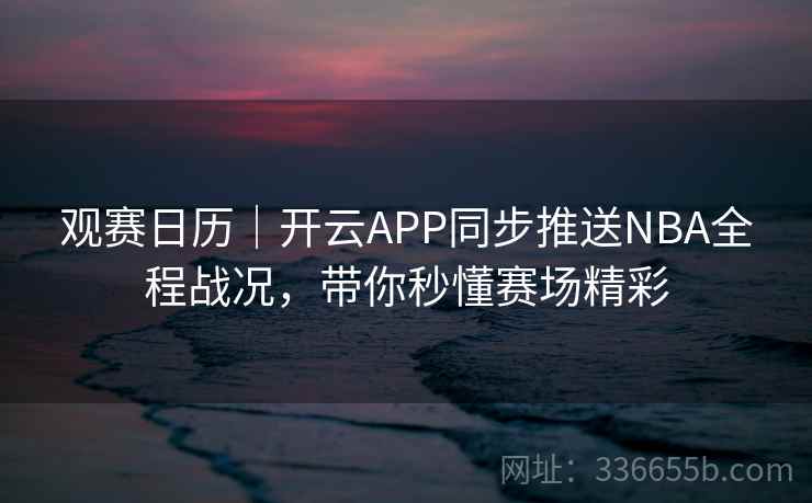 观赛日历|开云APP同步推送NBA全程战况,带你秒懂赛场精彩 观赛日历|开云APP同步推送NBA全程战况,带你秒懂赛场精彩