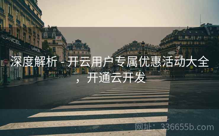 深度解析 - 开云用户专属优惠活动大全,开通云开发 深度解析 - 开云用户专属优惠活动大全,开通云开发