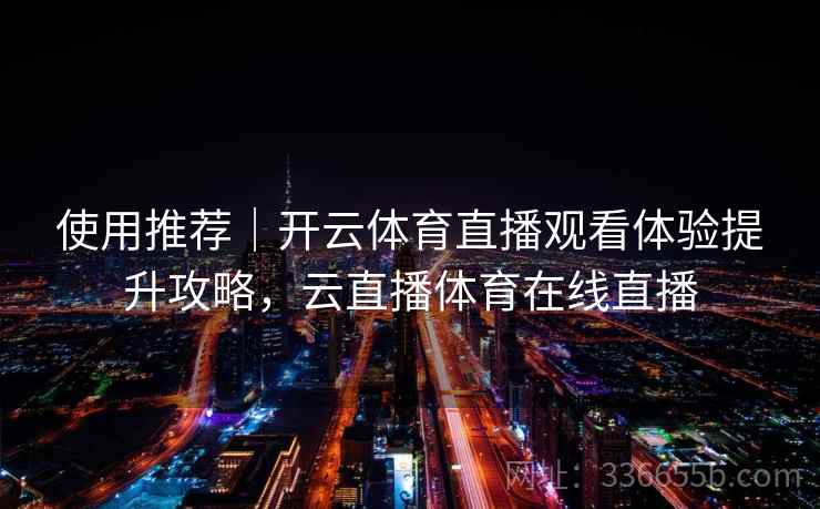 使用推荐|开云体育直播观看体验提升攻略,云直播体育在线直播 使用推荐|开云体育直播观看体验提升攻略,云直播体育在线直播