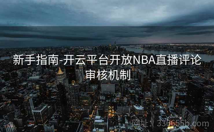 新手指南-开云平台开放NBA直播评论审核机制 新手指南-开云平台开放NBA直播评论审核机制