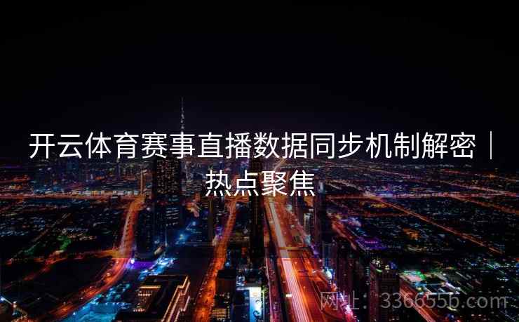 开云体育赛事直播数据同步机制解密|热点聚焦 开云体育赛事直播数据同步机制解密|热点聚焦