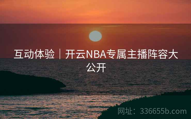 互动体验|开云NBA专属主播阵容大公开 互动体验|开云NBA专属主播阵容大公开