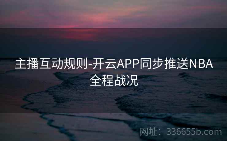 主播互动规则-开云APP同步推送NBA全程战况