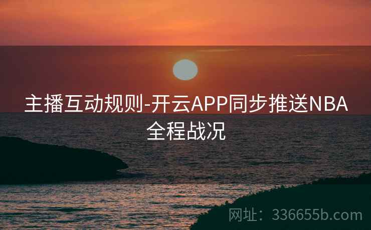 主播互动规则-开云APP同步推送NBA全程战况