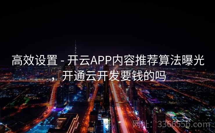 高效设置 - 开云APP内容推荐算法曝光,开通云开发要钱的吗 高效设置 - 开云APP内容推荐算法曝光,开通云开发要钱的吗