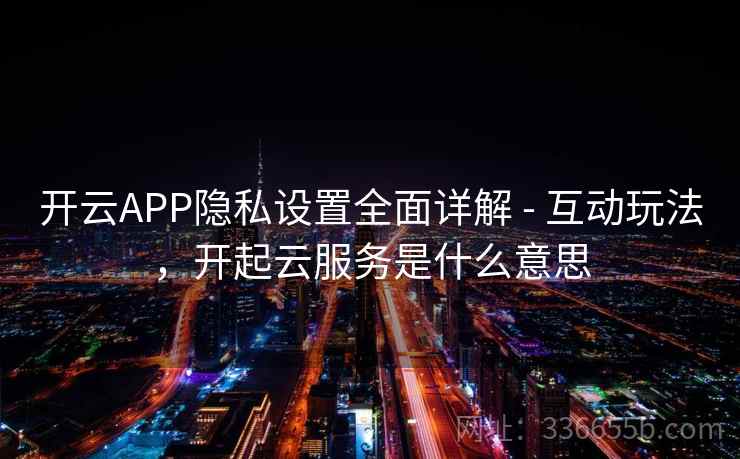 开云APP隐私设置全面详解 - 互动玩法,开起云服务是什么意思 开云APP隐私设置全面详解 - 互动玩法,开起云服务是什么意思