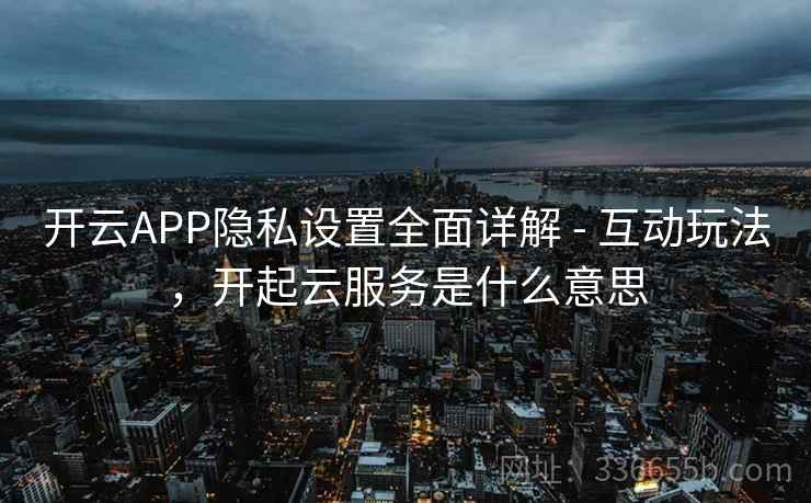 开云APP隐私设置全面详解 - 互动玩法,开起云服务是什么意思 开云APP隐私设置全面详解 - 互动玩法,开起云服务是什么意思