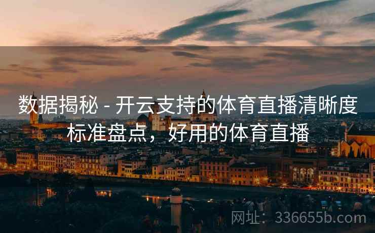 数据揭秘 - 开云支持的体育直播清晰度标准盘点，好用的体育直播