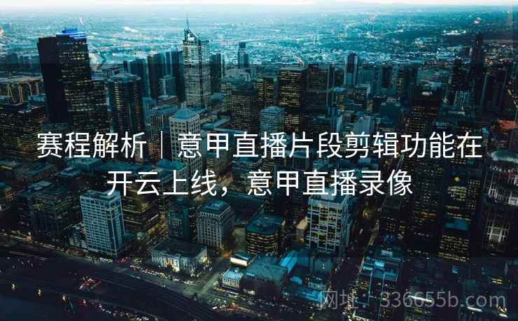 赛程解析|意甲直播片段剪辑功能在开云上线,意甲直播录像 赛程解析|意甲直播片段剪辑功能在开云上线,意甲直播录像