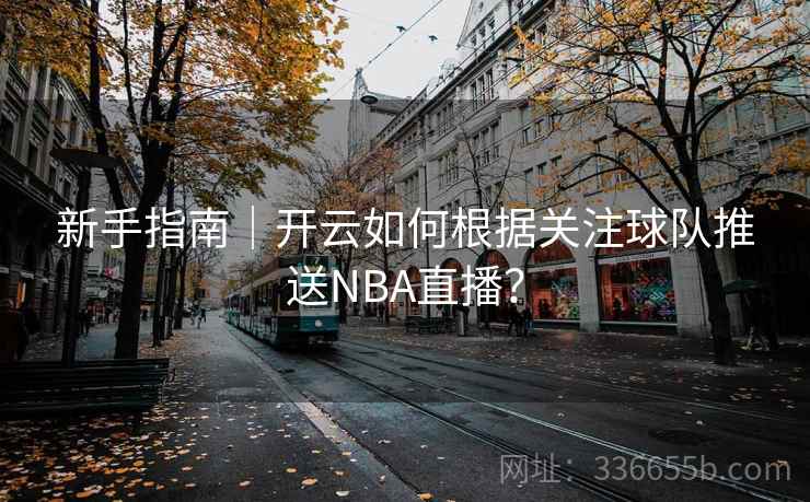 新手指南|开云如何根据关注球队推送NBA直播? 新手指南|开云如何根据关注球队推送NBA直播?