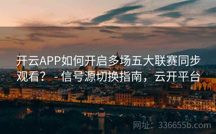 开云APP如何开启多场五大联赛同步观看？ - 信号源切换指南，云开平台
