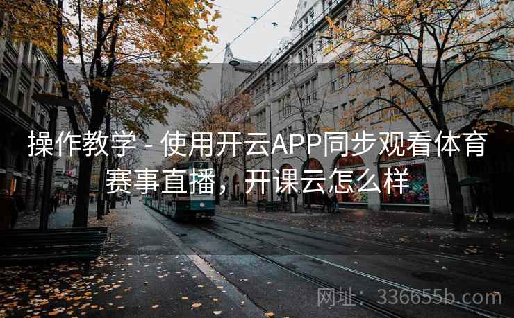 操作教学 - 使用开云APP同步观看体育赛事直播,开课云怎么样 操作教学 - 使用开云APP同步观看体育赛事直播,开课云怎么样