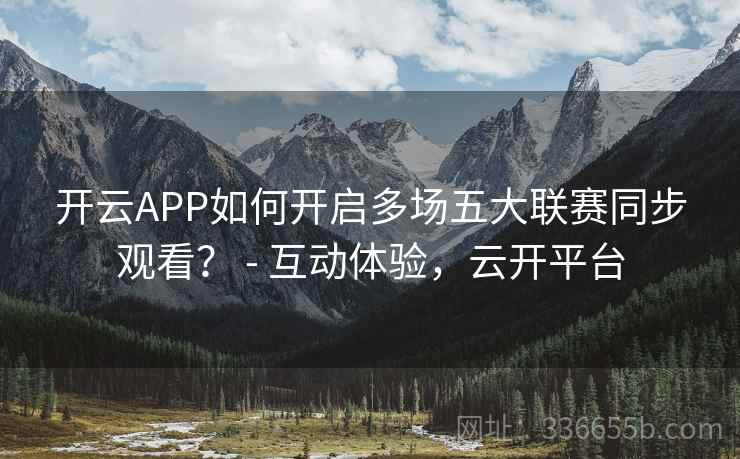 开云APP如何开启多场五大联赛同步观看？ - 互动体验，云开平台