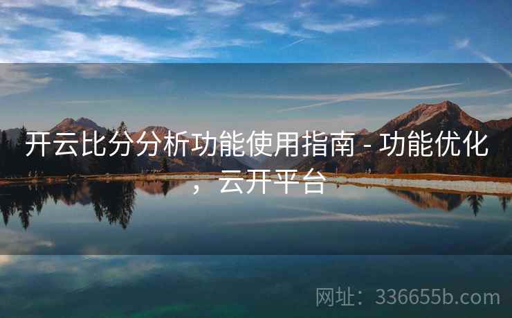 开云比分分析功能使用指南 - 功能优化,云开平台 开云比分分析功能使用指南 - 功能优化,云开平台