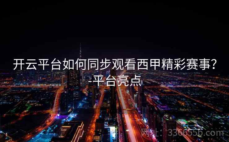 开云平台如何同步观看西甲精彩赛事？-平台亮点