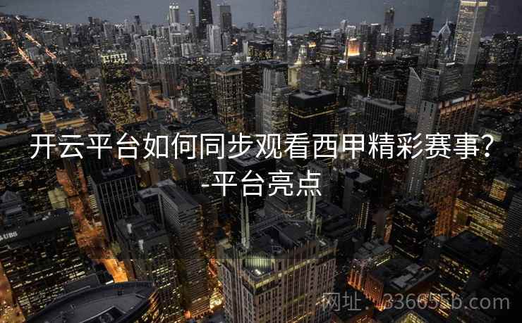 开云平台如何同步观看西甲精彩赛事？-平台亮点