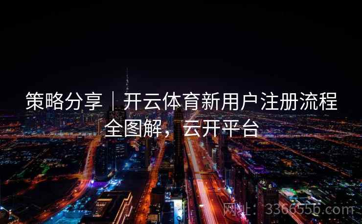 策略分享|开云体育新用户注册流程全图解,云开平台 策略分享|开云体育新用户注册流程全图解,云开平台