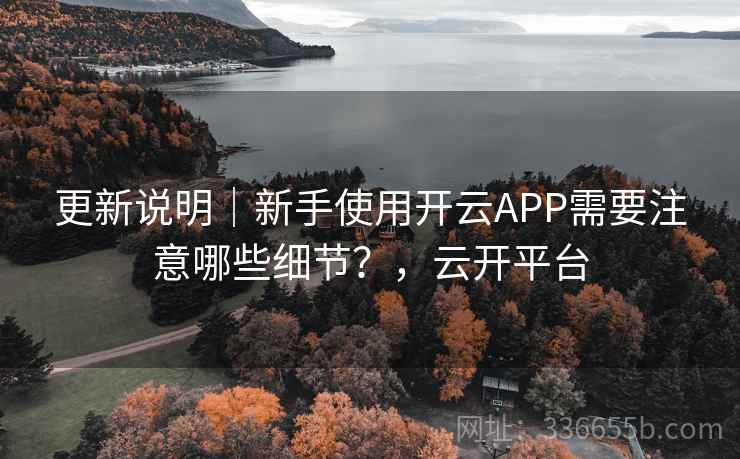 更新说明｜新手使用开云APP需要注意哪些细节？，云开平台