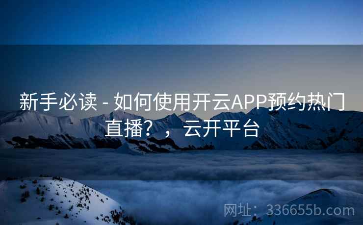 新手必读 - 如何使用开云APP预约热门直播？，云开平台