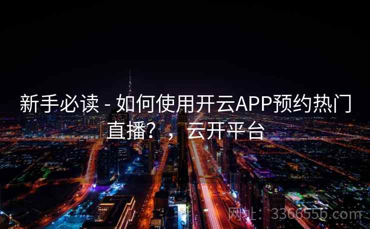 新手必读 - 如何使用开云APP预约热门直播？，云开平台