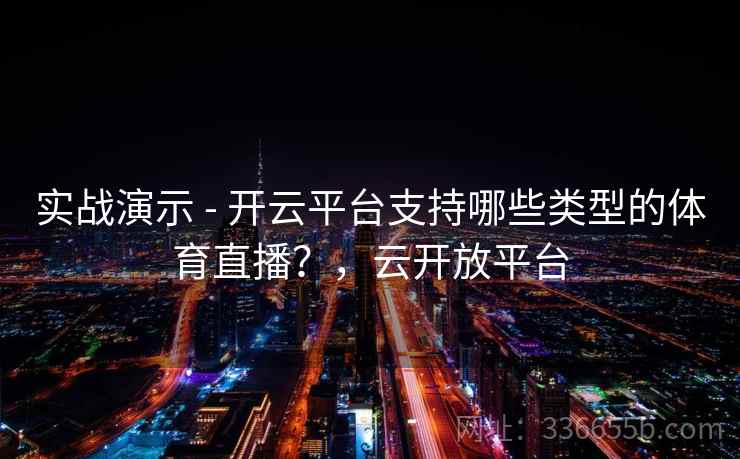 实战演示 - 开云平台支持哪些类型的体育直播?,云开放平台 实战演示 - 开云平台支持哪些类型的体育直播?,云开放平台