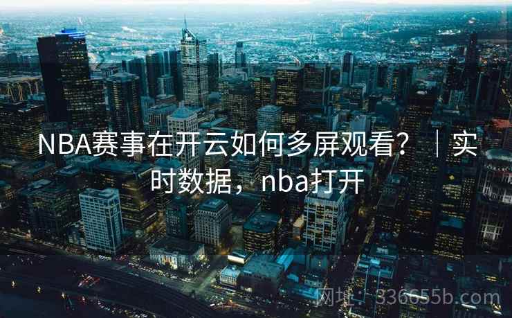 NBA赛事在开云如何多屏观看？｜实时数据，nba打开