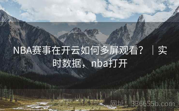 NBA赛事在开云如何多屏观看？｜实时数据，nba打开