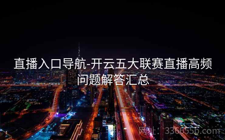 直播入口导航-开云五大联赛直播高频问题解答汇总 直播入口导航-开云五大联赛直播高频问题解答汇总