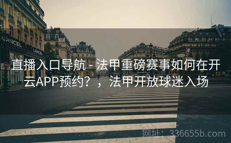直播入口导航 - 法甲重磅赛事如何在开云APP预约?,法甲开放球迷入场 直播入口导航 - 法甲重磅赛事如何在开云APP预约?,法甲开放球迷入场